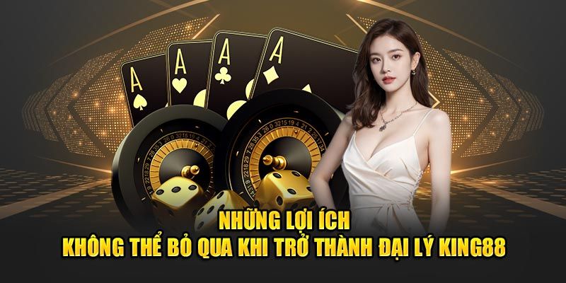 Những lợi ích khi trở thành đại lý king88 Những lợi ích khi trở thành đại lý king88